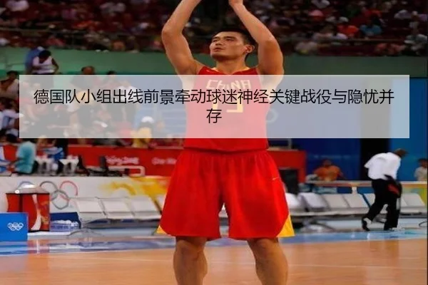 德国队小组出线前景牵动球迷神经关键战役与隐忧并存